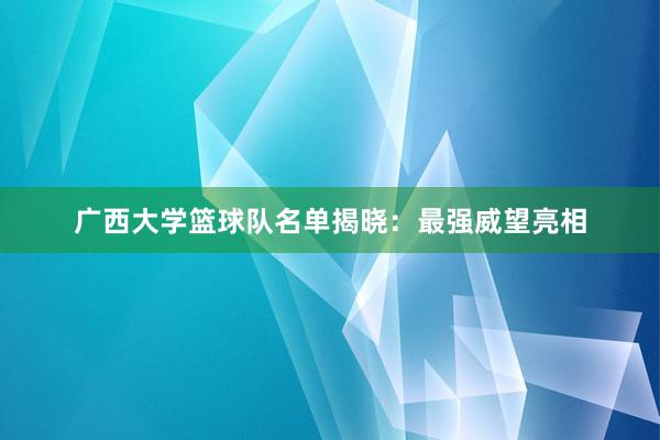 广西大学篮球队名单揭晓：最强威望亮相