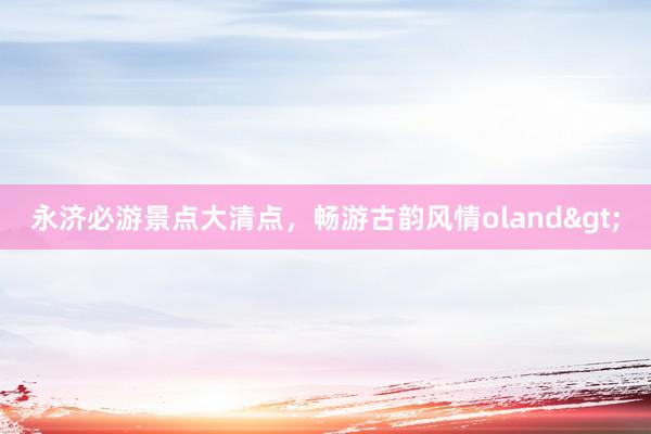 永济必游景点大清点，畅游古韵风情oland>