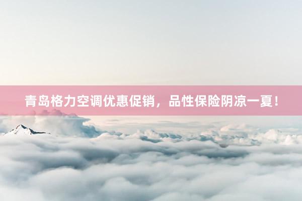 青岛格力空调优惠促销，品性保险阴凉一夏！