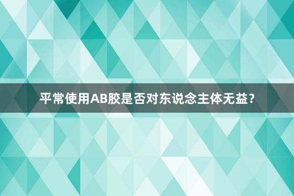 平常使用AB胶是否对东说念主体无益？